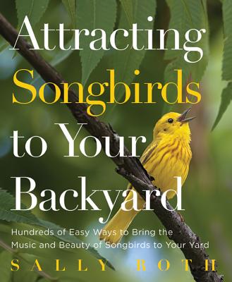 Attracting Songbirds to Your Backyard: Hundreds of Easy Ways to Bring the Music and Beauty of Songbirds to Your Yard - Roth, Sally