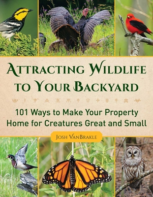 Attracting Wildlife to Your Backyard: 101 Ways to Make Your Property Home for Creatures Great and Small - Vanbrakle, Josh