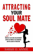 Attracting Your Soul Mate: Manifest Love And A Relationship Using The Power Of The Universe And The Law Of Attraction