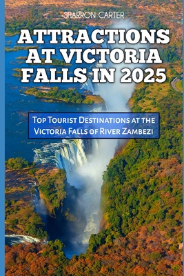 Attractions at Victoria Falls in 2025: Top Tourist Destinations at the Victoria Falls of River Zambezi - Carter, Sharron