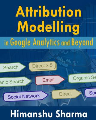 Attribution Modelling in Google Analytics and Beyond - Sharma, Himanshu