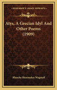 Atys, a Grecian Idyl and Other Poems (1909)