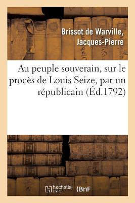 Au Peuple Souverain, Sur Le Proc?s de Louis Seize, Par Un R?publicain - Brissot de Warville, Jacques-Pierre