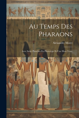 Au Temps Des Pharaons: Avec Seize Planches En Phototype Et Une Hors Texte - Moret, Alexandre