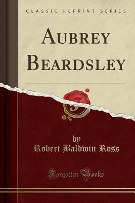 Aubrey Beardsley (Classic Reprint) - Ross, Robert Baldwin