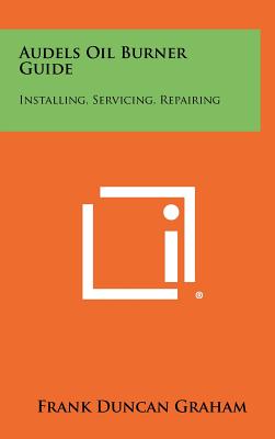 Audels Oil Burner Guide: Installing, Servicing, Repairing - Graham, Frank Duncan