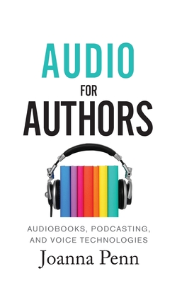 Audio For Authors: Audiobooks, Podcasting, And Voice Technologies - Penn, Joanna