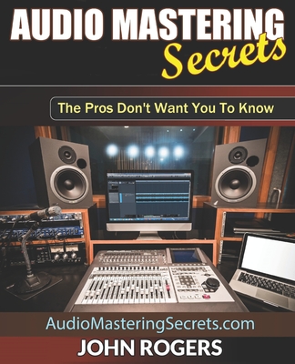 Audio Mastering Secrets: The Pros Don't Want You To Know! - Rogers, John
