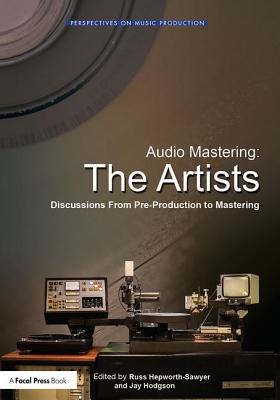 Audio Mastering: The Artists: Discussions from Pre-Production to Mastering - Hepworth-Sawyer, Russ, and Hodgson, Jay