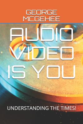 Audio Video Is You: Understanding the Times! - McGehee, George