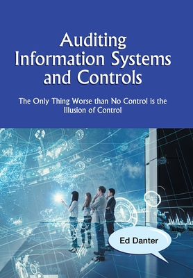 Auditing Information Systems and Controls: The Only Thing Worse Than No Control Is the Illusion of Control - Danter, Ed