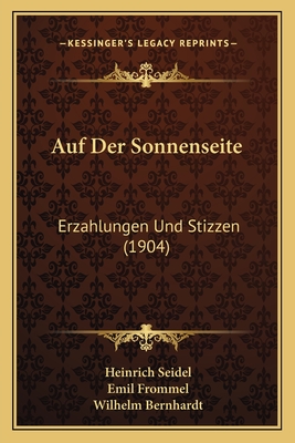 Auf Der Sonnenseite: Erzahlungen Und Stizzen (1904) - Seidel, Heinrich, and Frommel, Emil, and Bernhardt, Wilhelm, Dr. (Editor)