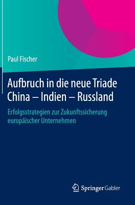 Aufbruch in Die Neue Triade China - Indien - Russland: Erfolgsstrategien Zur Zukunftssicherung Europaischer Unternehmen - Fischer, Paul, Dr.
