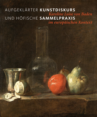 Aufgekl?rter Kunstdiskurs Und Hfische Sammelpraxis: Karoline Luise Von Baden Im Europ?ischen Kontext - Frank, Christoph (Editor), and Zimmermann, Wolfgang (Editor), and Jacob-Friesen, Holger (Editor)