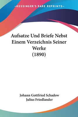 Aufsatze Und Briefe Nebst Einem Verzeichnis Seiner Werke (1890) - Schadow, Johann Gottfried, and Friedlander, Julius (Editor)