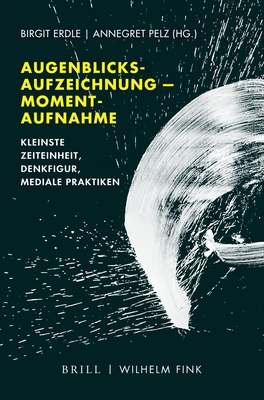 Augenblicksaufzeichnung -- Momentaufnahme: Kleinste Zeiteinheit, Denkfigur, Mediale Praktiken - R Erdle, Birgit (Editor), and Pelz, Annegret (Editor)