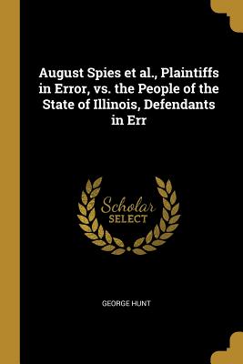 August Spies et al., Plaintiffs in Error, vs. the People of the State of Illinois, Defendants in Err - Hunt, George