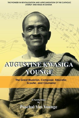 Augustine Kwasiga Younge: The Great Musician, Composer, Educator, Scouter and Counselor: The Pioneer in Revitalization and Africanization of the Catholic Liturgy and Mass in Ghana - Younge, Paschal Yao