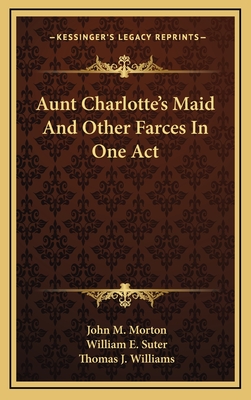 Aunt Charlotte's Maid and Other Farces in One Act - Morton, John M, and Suter, William E, and Williams, Thomas J