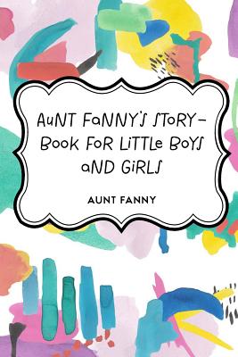 Aunt Fanny's Story-Book for Little Boys and Girls - Fanny, Aunt