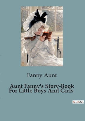 Aunt Fanny's Story-Book For Little Boys And Girls - Fanny, Aunt