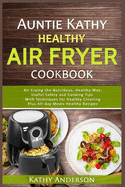 Auntie Kathy Healthy Air Fryer Cookbook: Air Frying the Nutritious, Healthy Way: Useful, Safety and Cooking Tips With Techniques for Healthy Cleaning Plus Healthy Recipes