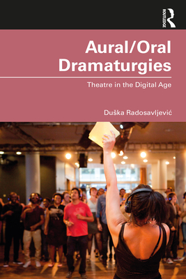 Aural/Oral Dramaturgies: Theatre in the Digital Age - Radosavljevic, Duska