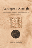 Aurangzeb Alamgir: His Treatment of his Father & Brothers in the Scale of Politics & the Shari'ah