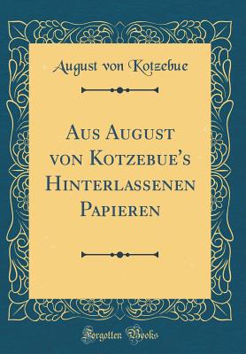 Aus August Von Kotzebue's Hinterlassenen Papieren (Classic Reprint) - Kotzebue, August Von