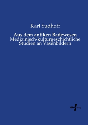 Aus Dem Antiken Badewesen: Medizinisch-Kulturgeschichtliche Studien an Vasenbildern (Classic Reprint) - Sudhoff, Karl