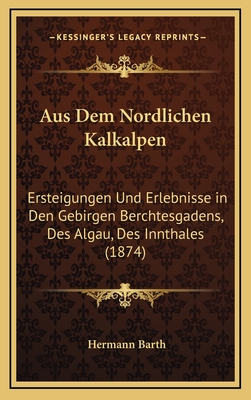 Aus Dem Nordlichen Kalkalpen: Ersteigungen Und Erlebnisse in Den Gebirgen Berchtesgadens, Des Algau, Des Innthales (1874) - Barth, Hermann Von