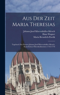 Aus der Zeit Maria Theresias: Tagebuch des Frsten Johann Josef Khevenhller-Metsch, kaiserlichen Obersthofmeisters 1742-1776 - Schlitter, Hanns, and Wagner, Hans, and Khevenhller-Metsch, Johann Josef