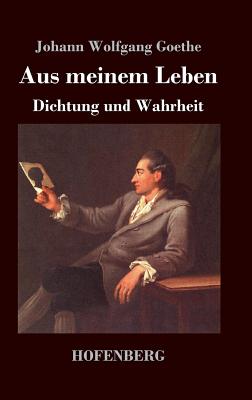 Aus meinem Leben. Dichtung und Wahrheit - Goethe, Johann Wolfgang