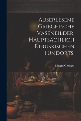 Auserlesene griechische Vasenbilder, hauptschlich etruskischen Fundorts. - Gerhard, Eduard