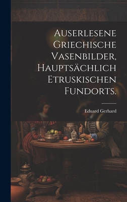 Auserlesene griechische Vasenbilder, haupts?chlich etruskischen Fundorts. - Gerhard, Eduard