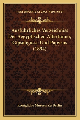 Ausfuhrliches Verzeichniss Der Aegyptischen Altertumer, Gipsabgusse Und Papyrus (1894) - Konigliche Museen Zu Berlin