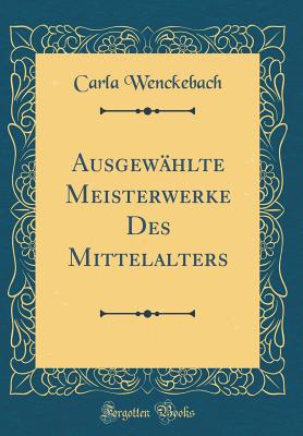 Ausgewhlte Meisterwerke Des Mittelalters (Classic Reprint) - Wenckebach, Carla