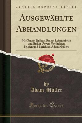 Ausgew?hlte Abhandlungen: Mit Einem Bildnis, Einem Lebensabriss und Bisher Unverffentlichten Briefen und Berichten Adam M?llers (Classic Reprint) - Muller, Adam