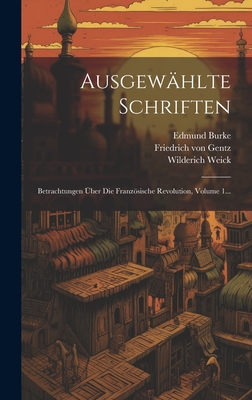 Ausgew?hlte Schriften: Betrachtungen ?ber Die Franzsische Revolution, Volume 1... - Gentz, Friedrich Von, and Weick, Wilderich, and Burke, Edmund