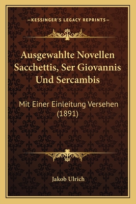 Ausgewahlte Novellen Sacchettis, Ser Giovannis Und Sercambis: Mit Einer Einleitung Versehen (1891) - Ulrich, Jakob