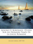 Ausone Et Bordeaux: Etudes Sur Les Derniers Temps de La Gaule Romaine...