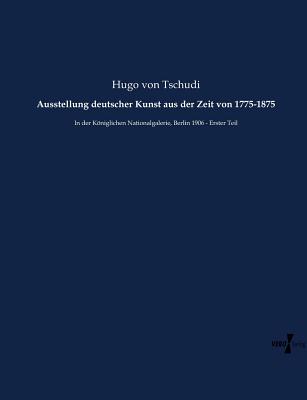 Ausstellung deutscher Kunst aus der Zeit von 1775-1875: In der Kniglichen Nationalgalerie, Berlin 1906 - Erster Teil - Tschudi, Hugo Von