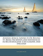 Austral Africa; Losing It or Ruling It: Being Incidents and Experiences in Bechuanaland, Cape Colony, and England