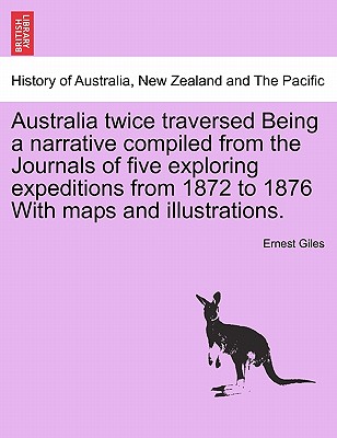 Australia Twice Traversed Being a Narrative Compiled from the Journals of Five Exploring Expeditions from 1872 to 1876 with Maps and Illustrations: Volume I of II - Giles, Ernest