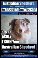 Australian Shepherd Dog Training with the No Brainer Dog Trainer We Make It That Easy!: How to Easily Train Your Australian Shepherd