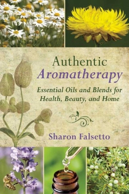 Authentic Aromatherapy: Essential Oils and Blends for Health, Beauty, and Home - Falsetto, Sharon