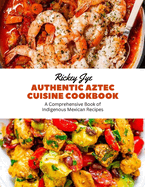 Authentic Aztec Cuisine Cookbook: A Comprehensive Book of Indigenous Mexican Recipes
