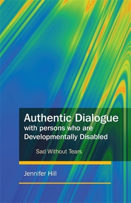 Authentic Dialogue with Persons Who Are Developmentally Disabled: Sad Without Tears - Hill, Jennifer