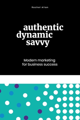 Authentic, Dynamic, Savvy: Modern Marketing for Business Success - Allan, Rachel