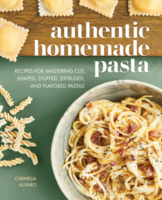 Authentic Homemade Pasta: Recipes for Mastering Cut, Shaped, Stuffed, Extruded, and Flavored Pastas - Alvaro, Carmella